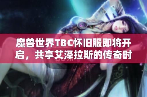 魔兽世界TBC怀旧服即将开启，共享艾泽拉斯的传奇时刻