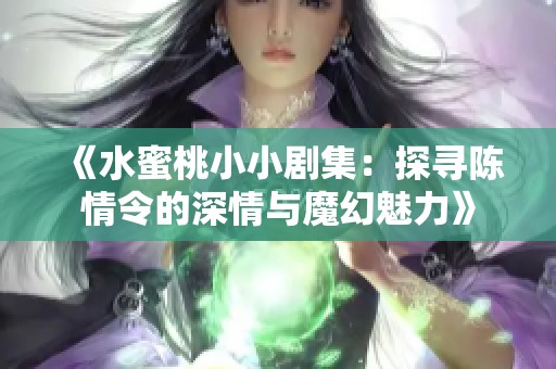 《水蜜桃小小剧集：探寻陈情令的深情与魔幻魅力》