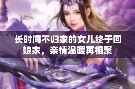 长时间不归家的女儿终于回娘家，亲情温暖再相聚