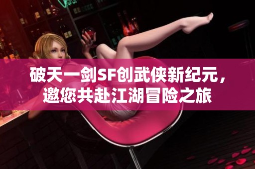 破天一剑SF创武侠新纪元，邀您共赴江湖冒险之旅