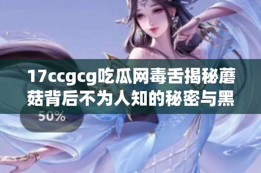 17ccgcg吃瓜网毒舌揭秘蘑菇背后不为人知的秘密与黑料