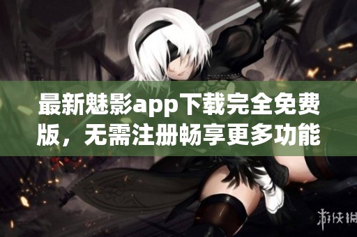 最新魅影app下载完全免费版，无需注册畅享更多功能