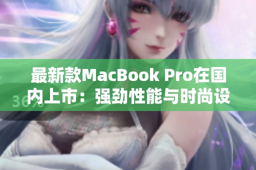 最新款MacBook Pro在国内上市：强劲性能与时尚设计兼备