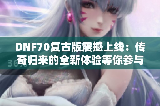 DNF70复古版震撼上线：传奇归来的全新体验等你参与