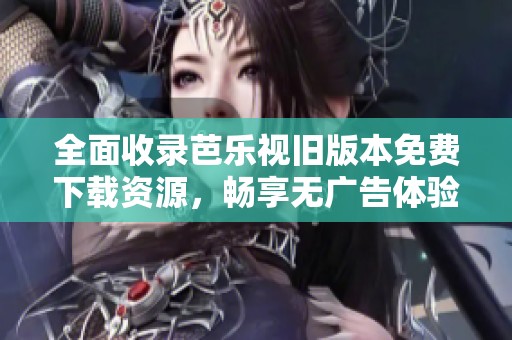 全面收录芭乐视旧版本免费下载资源，畅享无广告体验