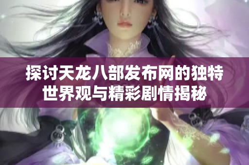 探讨天龙八部发布网的独特世界观与精彩剧情揭秘