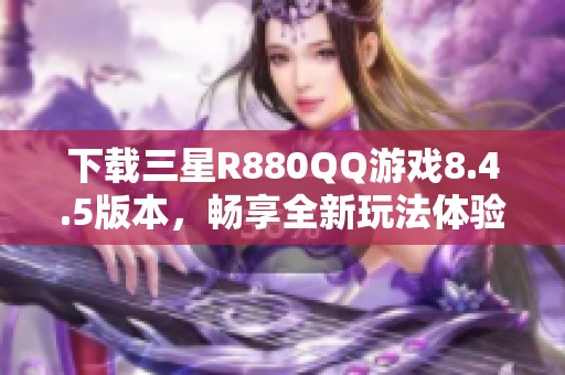 下载三星R880QQ游戏8.4.5版本，畅享全新玩法体验