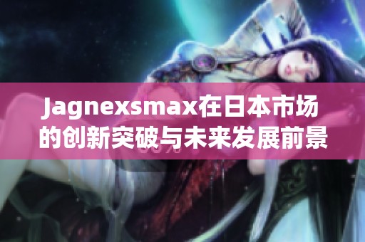 Jagnexsmax在日本市场的创新突破与未来发展前景分析