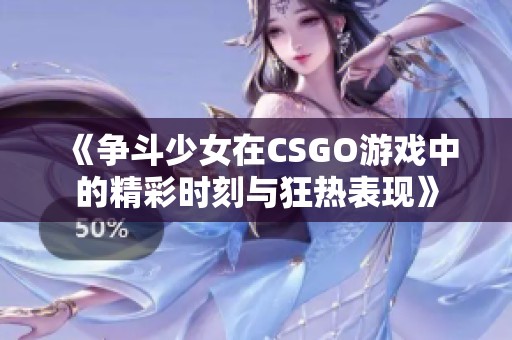 《争斗少女在CSGO游戏中的精彩时刻与狂热表现》