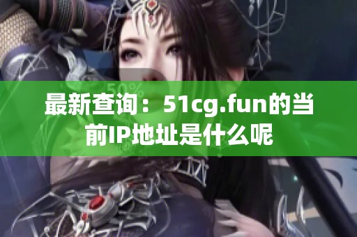 最新查询：51cg.fun的当前IP地址是什么呢