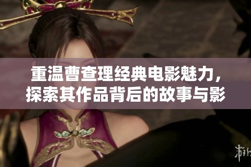 重温曹查理经典电影魅力，探索其作品背后的故事与影响