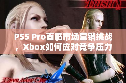 PS5 Pro面临市场营销挑战，Xbox如何应对竞争压力