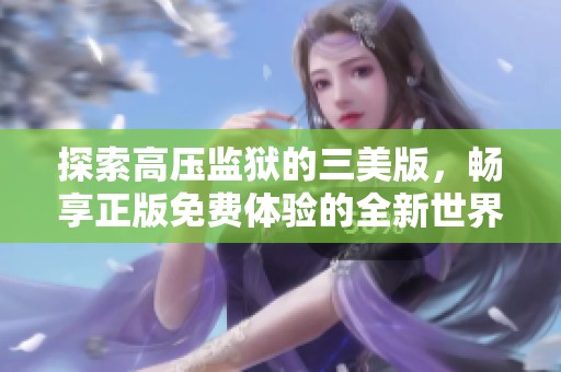 探索高压监狱的三美版，畅享正版免费体验的全新世界