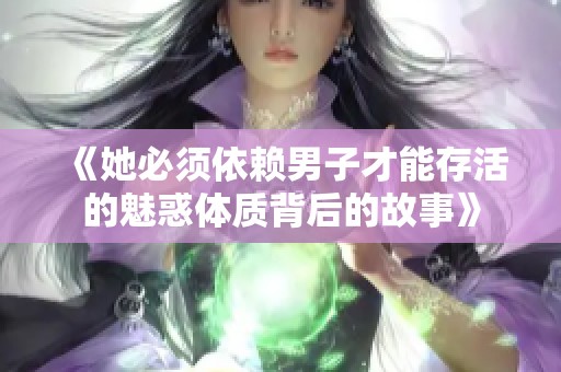 《她必须依赖男子才能存活的魅惑体质背后的故事》