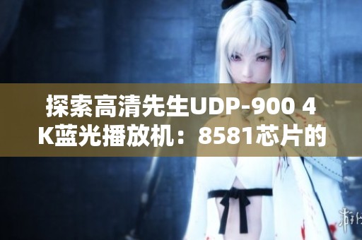 探索高清先生UDP-900 4K蓝光播放机：8581芯片的全新游玩体验