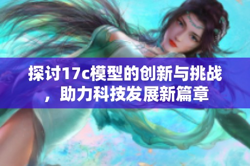 探讨17c模型的创新与挑战，助力科技发展新篇章