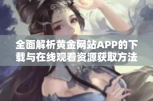 全面解析黄金网站APP的下载与在线观看资源获取方法