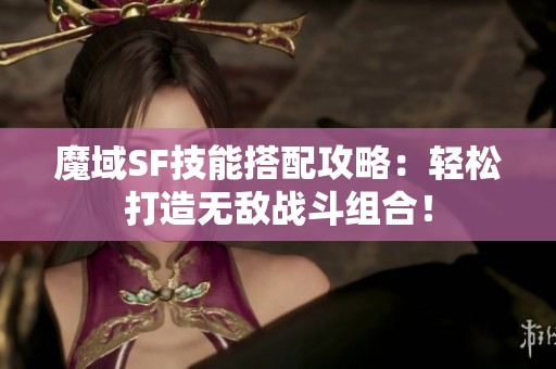 魔域SF技能搭配攻略：轻松打造无敌战斗组合！