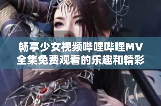 畅享少女视频哔哩哔哩MV全集免费观看的乐趣和精彩内容