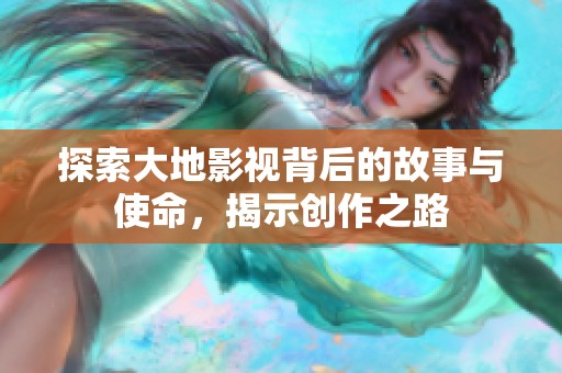 探索大地影视背后的故事与使命，揭示创作之路