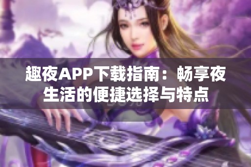 趣夜APP下载指南：畅享夜生活的便捷选择与特点