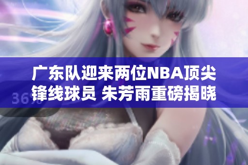 广东队迎来两位NBA顶尖锋线球员 朱芳雨重磅揭晓新外援