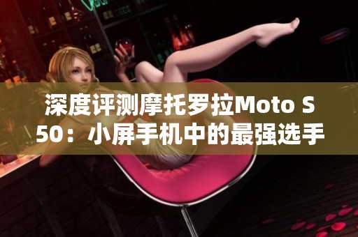 深度评测摩托罗拉Moto S50：小屏手机中的最强选手