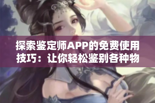 探索鉴定师APP的免费使用技巧：让你轻松鉴别各种物品真伪