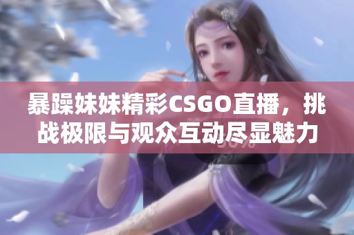 暴躁妹妹精彩CSGO直播，挑战极限与观众互动尽显魅力