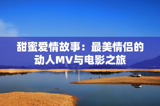 甜蜜爱情故事：最美情侣的动人MV与电影之旅