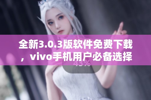 全新3.0.3版软件免费下载，vivo手机用户必备选择