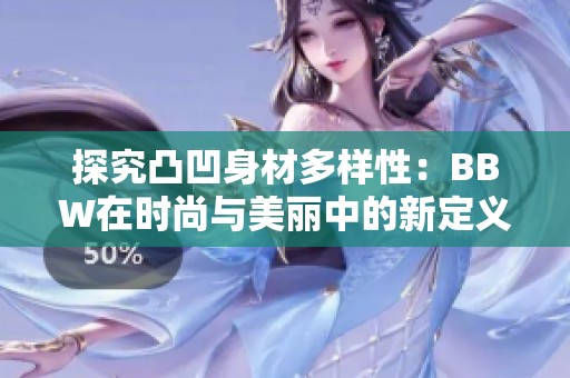 探究凸凹身材多样性：BBW在时尚与美丽中的新定义