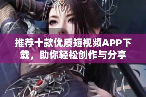 推荐十款优质短视频APP下载，助你轻松创作与分享