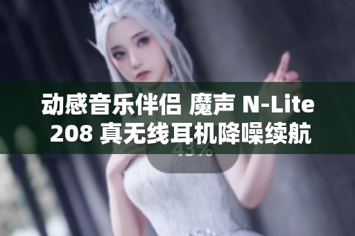 动感音乐伴侣 魔声 N-Lite 208 真无线耳机降噪续航双保障