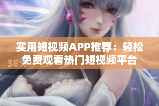 实用短视频APP推荐：轻松免费观看热门短视频平台