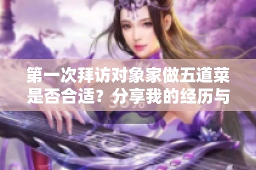 第一次拜访对象家做五道菜是否合适？分享我的经历与感受