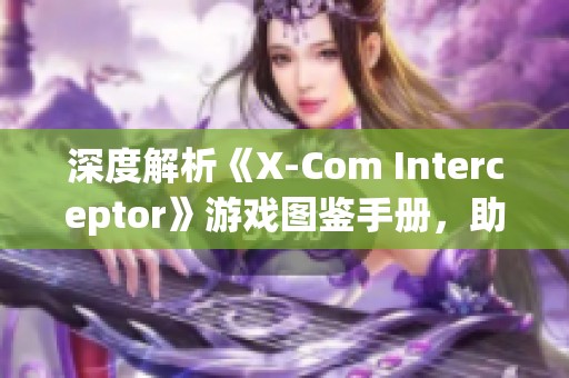 深度解析《X-Com Interceptor》游戏图鉴手册，助你轻松上手攻略