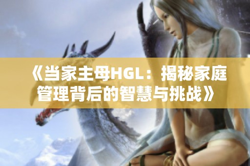 《当家主母HGL：揭秘家庭管理背后的智慧与挑战》