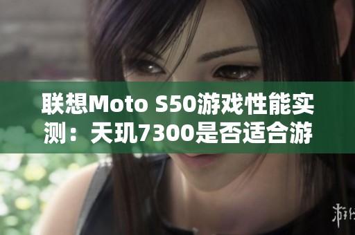 联想Moto S50游戏性能实测：天玑7300是否适合游戏体验？