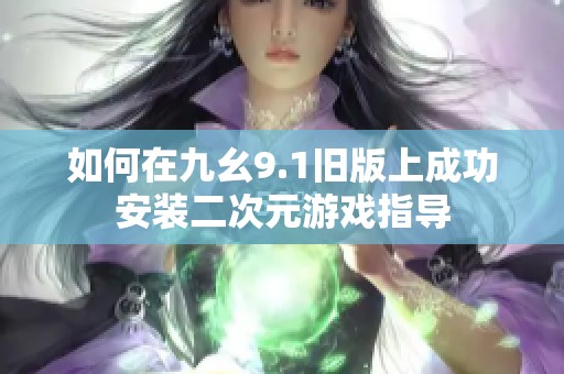 如何在九幺9.1旧版上成功安装二次元游戏指导