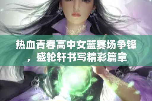 热血青春高中女篮赛场争锋，盛轮轩书写精彩篇章