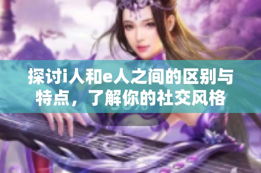 探讨i人和e人之间的区别与特点，了解你的社交风格