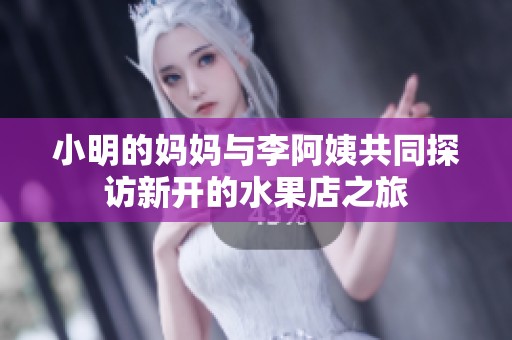 小明的妈妈与李阿姨共同探访新开的水果店之旅