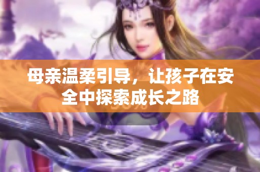 母亲温柔引导，让孩子在安全中探索成长之路