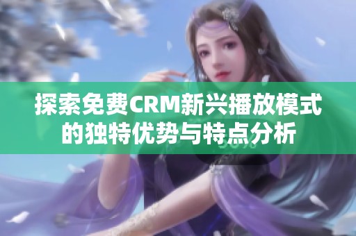 探索免费CRM新兴播放模式的独特优势与特点分析