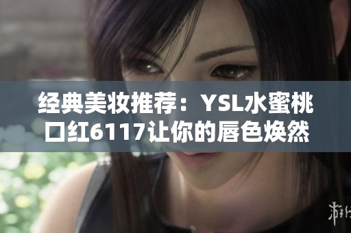 经典美妆推荐：YSL水蜜桃口红6117让你的唇色焕然一新