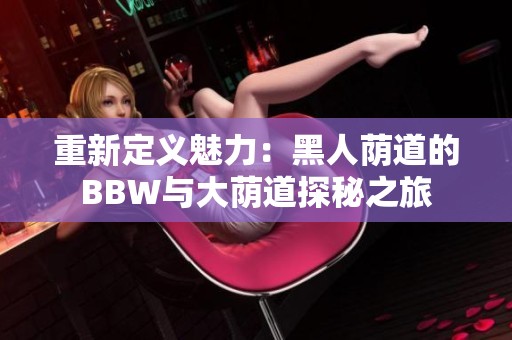 重新定义魅力：黑人荫道的BBW与大荫道探秘之旅