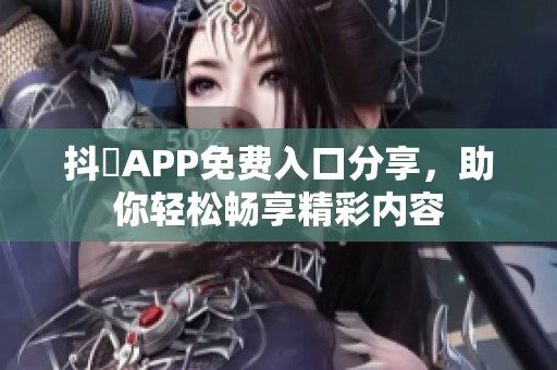 抖抈APP免费入口分享，助你轻松畅享精彩内容