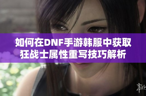 如何在DNF手游韩服中获取狂战士属性重写技巧解析