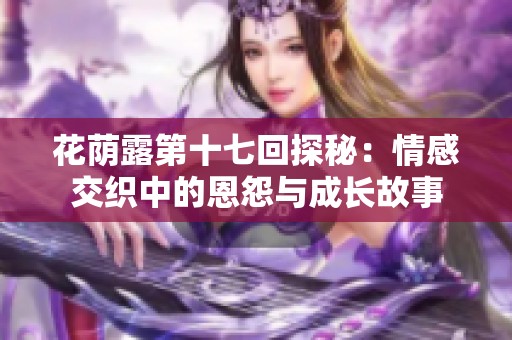 花荫露第十七回探秘：情感交织中的恩怨与成长故事